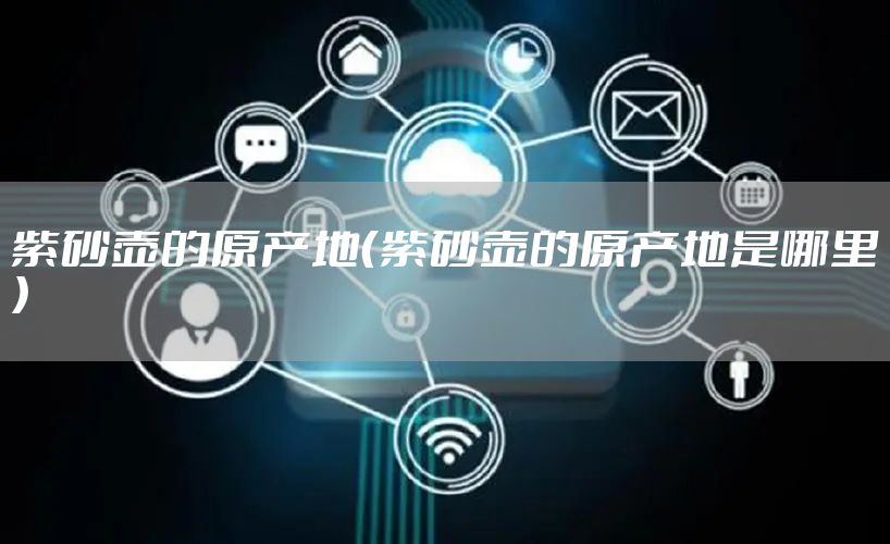 紫砂壶的原产地（紫砂壶的原产地是哪里）