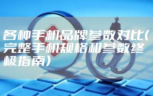 各种手机品牌参数对比（完整手机规格和参数终极指南）