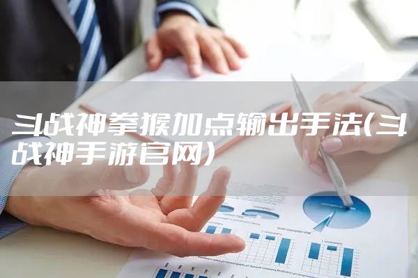 斗战神拳猴加点输出手法（斗战神手游官网）