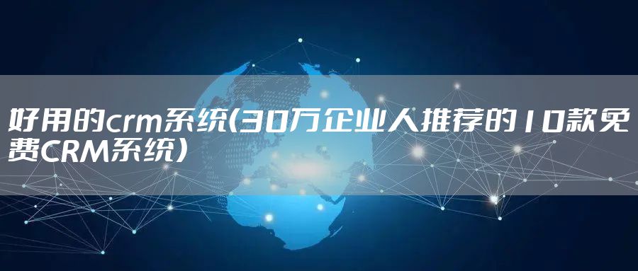 好用的crm系统（30万企业人推荐的10款免费CRM系统）