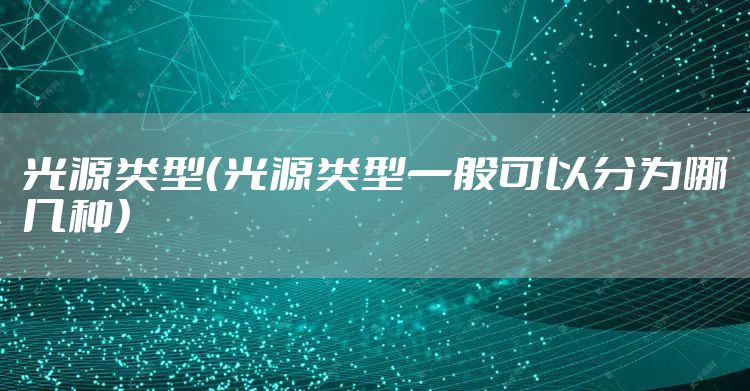 光源类型（光源类型一般可以分为哪几种）