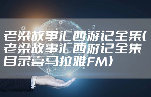 老梁故事汇西游记全集（老梁故事汇西游记全集目录喜马拉雅FM）