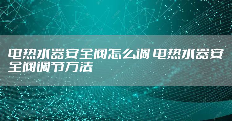 电热水器安全阀怎么调 电热水器安全阀调节方法