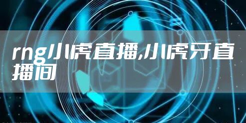 rng小虎直播,小虎牙直播间