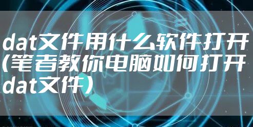dat文件用什么软件打开（笔者教你电脑如何打开dat文件）