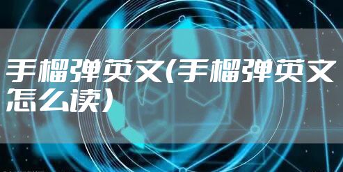 手榴弹英文（手榴弹英文怎么读）
