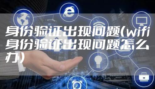 身份验证出现问题（wifi身份验证出现问题怎么办）