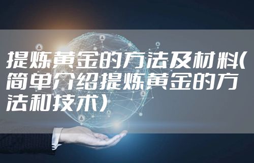 提炼黄金的方法及材料（简单介绍提炼黄金的方法和技术）