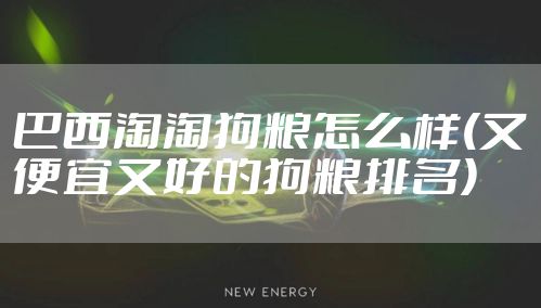 巴西淘淘狗粮怎么样(又便宜又好的狗粮排名)