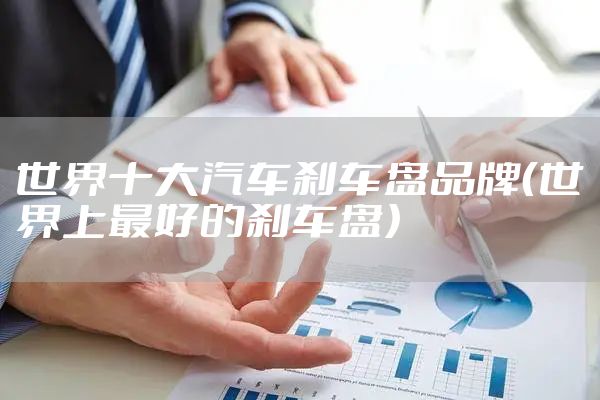 世界十大汽车刹车盘品牌（世界上最好的刹车盘）