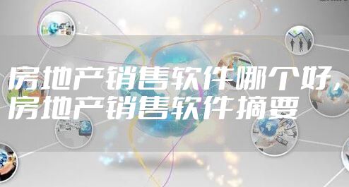 房地产销售软件哪个好，房地产销售软件摘要