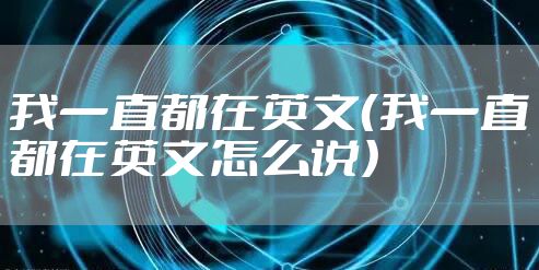我一直都在英文（我一直都在英文怎么说）