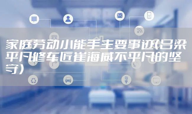 家庭劳动小能手主要事迹（吕梁平凡修车匠崔海威不平凡的坚守）