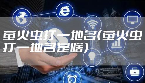 萤火虫打一地名（萤火虫打一地名是啥）