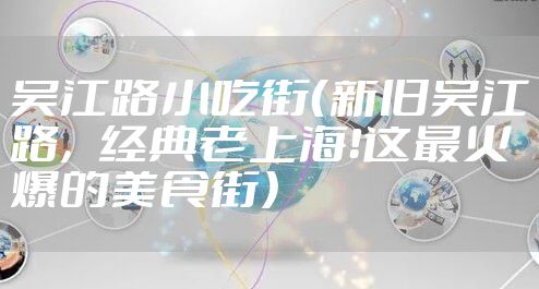 吴江路小吃街（新旧吴江路，经典老上海！这最火爆的美食街）