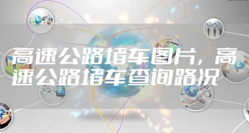 高速公路堵车图片，高速公路堵车查询路况
