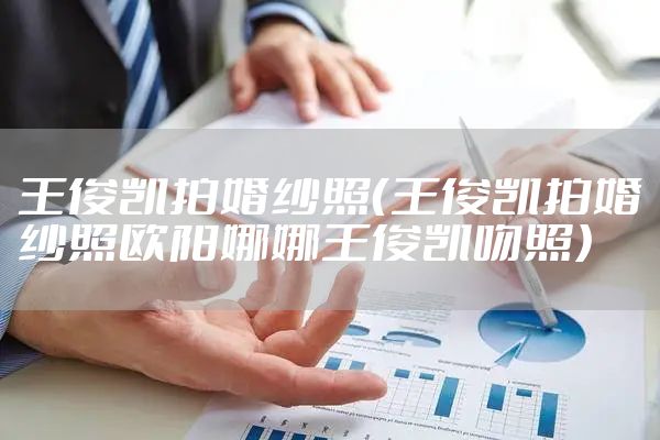 王俊凯拍婚纱照（王俊凯拍婚纱照欧阳娜娜王俊凯吻照）