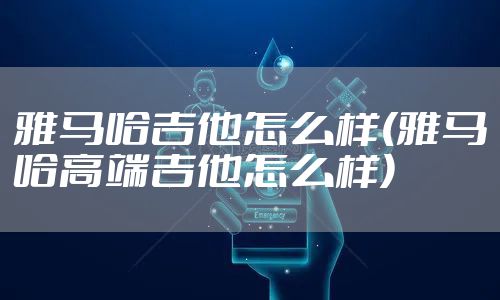 雅马哈吉他怎么样(雅马哈高端吉他怎么样)