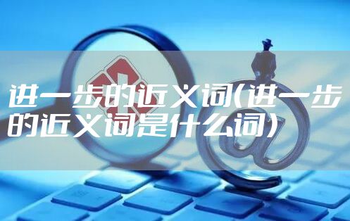 进一步的近义词（进一步的近义词是什么词）