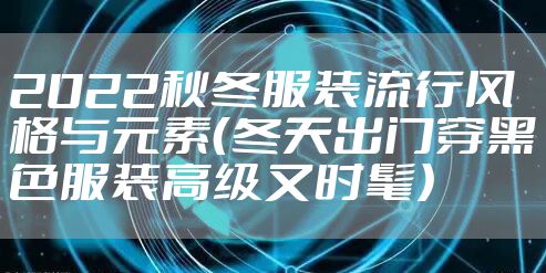 2022秋冬服装流行风格与元素（冬天出门穿黑色服装高级又时髦）