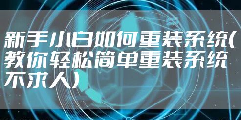 新手小白如何重装系统（教你轻松简单重装系统不求人）