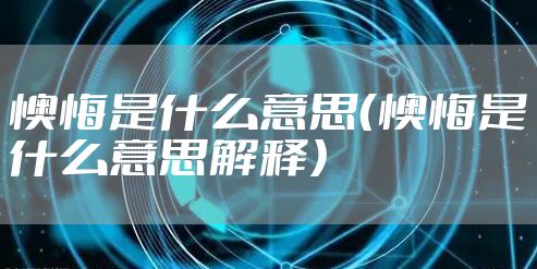 懊悔是什么意思（懊悔是什么意思解释）