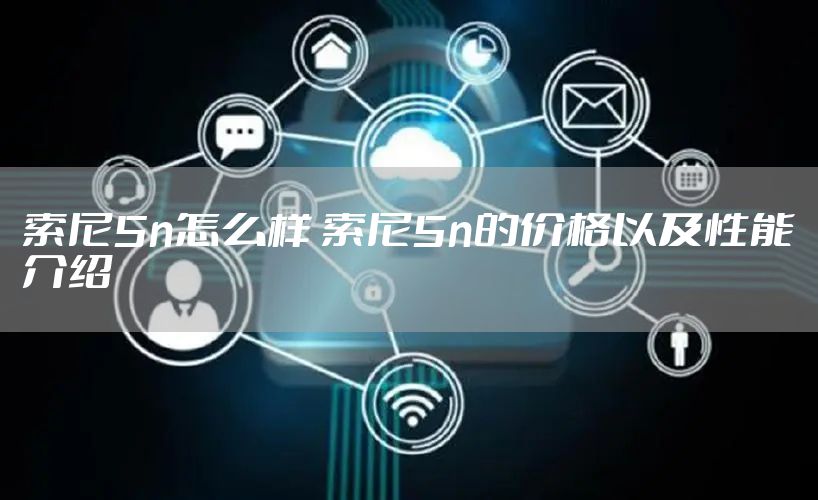 索尼5n怎么样 索尼5n的价格以及性能介绍