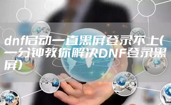dnf启动一直黑屏登录不上（一分钟教你解决DNF登录黑屏）