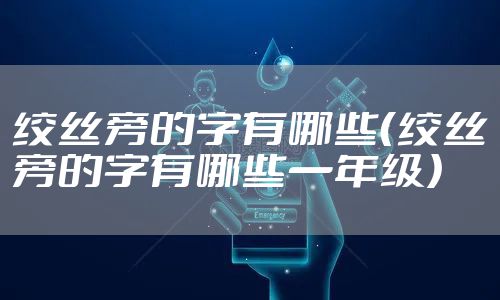 绞丝旁的字有哪些（绞丝旁的字有哪些一年级）