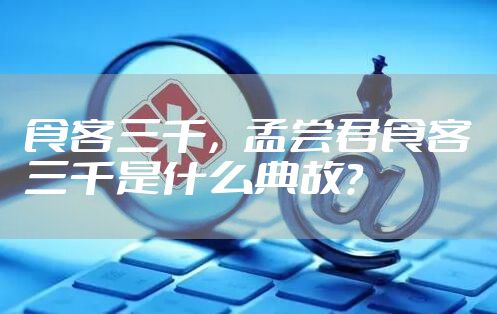 食客三千，孟尝君食客三千是什么典故？
