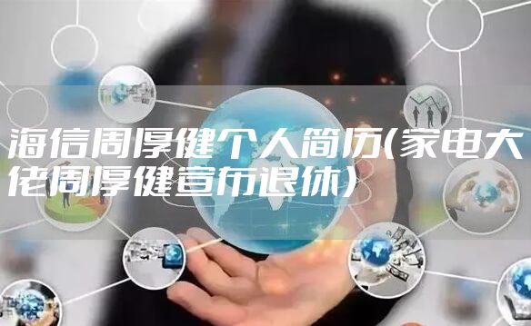 海信周厚健个人简历（家电大佬周厚健宣布退休）