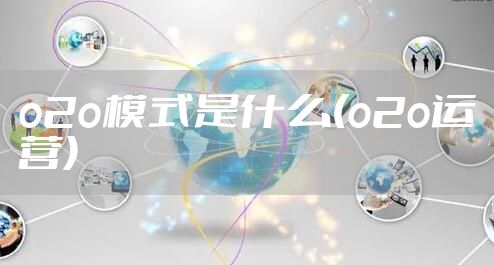 o2o模式是什么(o2o运营)