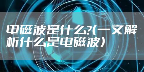 电磁波是什么？（一文解析什么是电磁波）