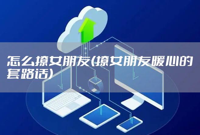 怎么撩女朋友(撩女朋友暖心的套路话)