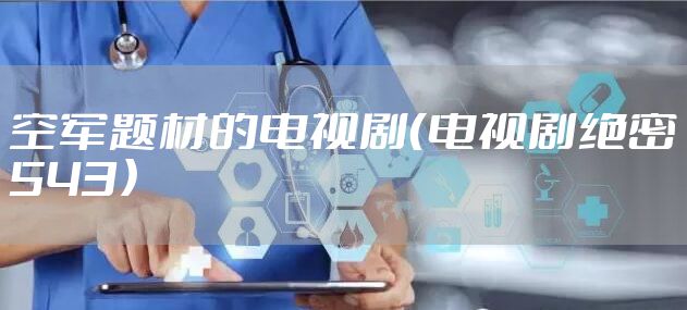 空军题材的电视剧（电视剧绝密543）