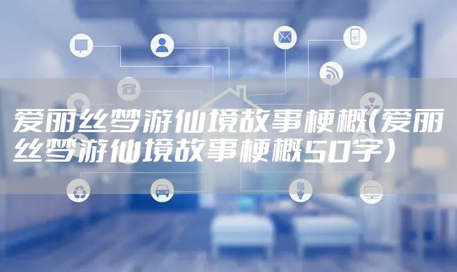 爱丽丝梦游仙境故事梗概（爱丽丝梦游仙境故事梗概50字）