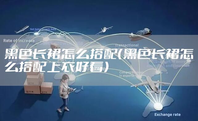 黑色长裙怎么搭配（黑色长裙怎么搭配上衣好看）