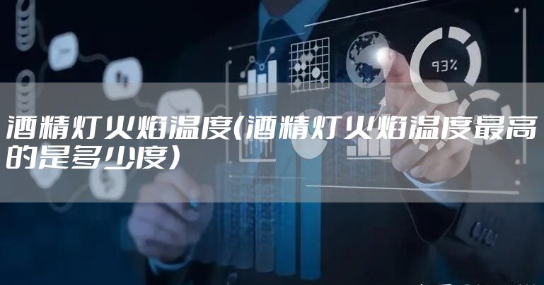 酒精灯火焰温度（酒精灯火焰温度最高的是多少度）