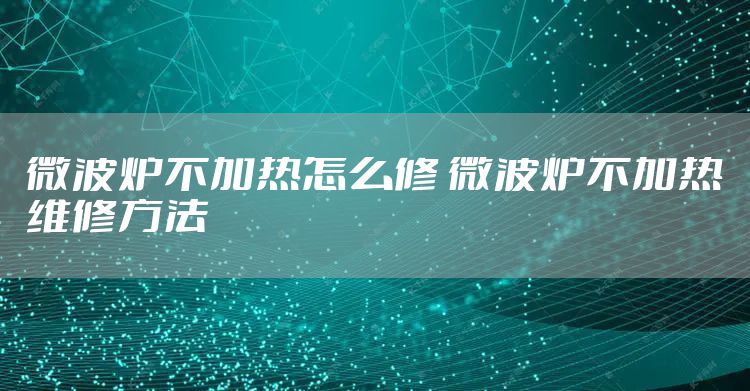 微波炉不加热怎么修 微波炉不加热维修方法