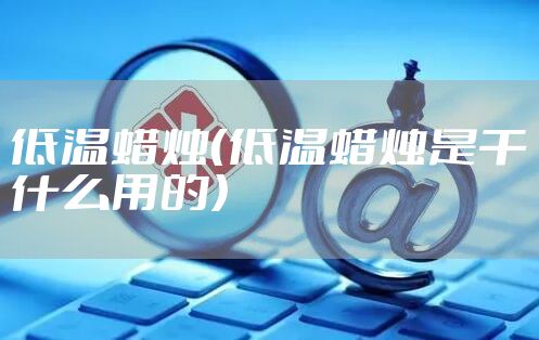 低温蜡烛（低温蜡烛是干什么用的）