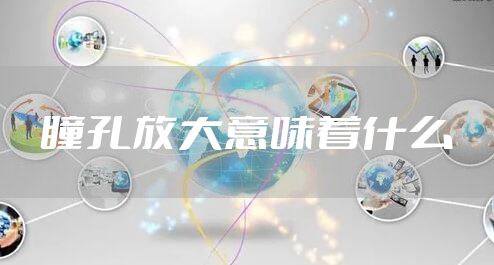 瞳孔放大意味着什么
