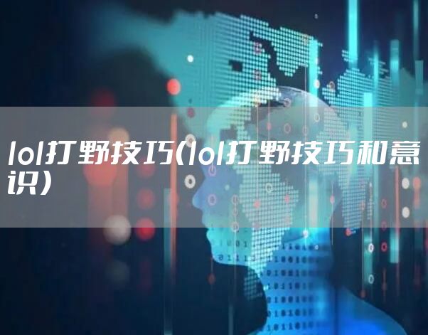 lol打野技巧（lol打野技巧和意识）