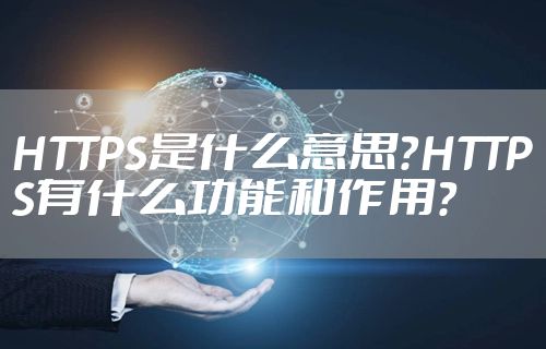 HTTPS是什么意思？HTTPS有什么功能和作用？