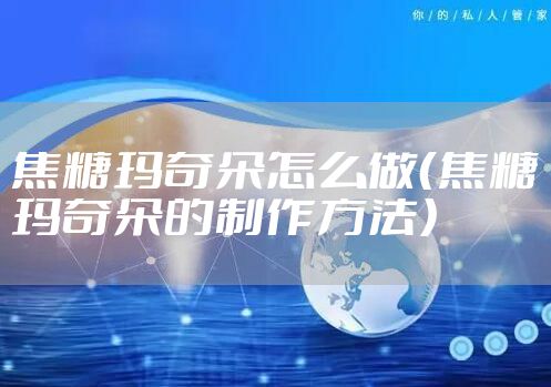 焦糖玛奇朵怎么做（焦糖玛奇朵的制作方法）