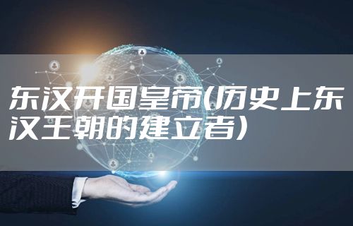 东汉开国皇帝（历史上东汉王朝的建立者）