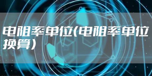 电阻率单位（电阻率单位换算）