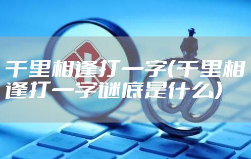 千里相逢打一字（千里相逢打一字谜底是什么）