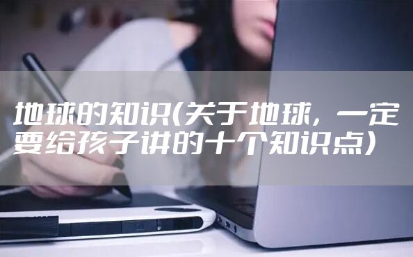 地球的知识（关于地球，一定要给孩子讲的十个知识点）