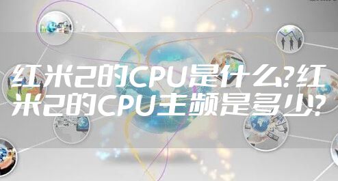 红米2的CPU是什么？红米2的CPU主频是多少？