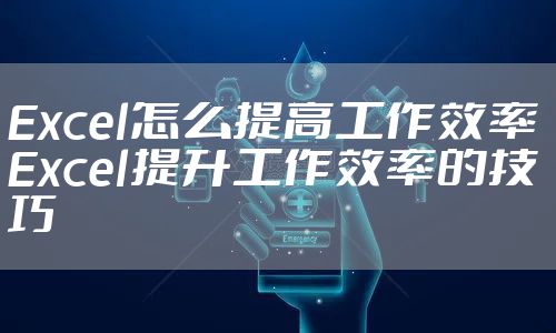 Excel怎么提高工作效率 Excel提升工作效率的技巧